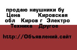 продаю наушники бу › Цена ­ 350 - Кировская обл., Киров г. Электро-Техника » Другое   